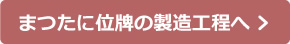 まつたに位牌の製造工程へ >